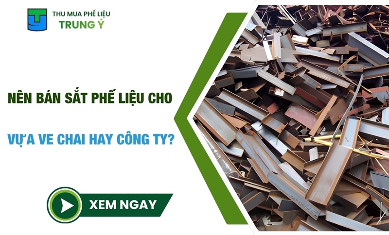 Nên bán sắt phế liệu cho vựa ve chai hay công ty? GIẢI ĐÁP